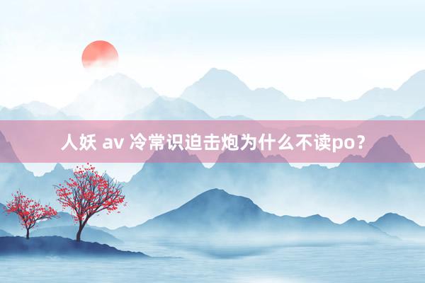 人妖 av 冷常识迫击炮为什么不读po？