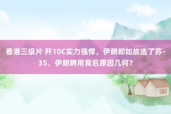 香港三级片 歼10C实力强悍，伊朗却如故选了苏-35，伊朗聘用背后原因几何？