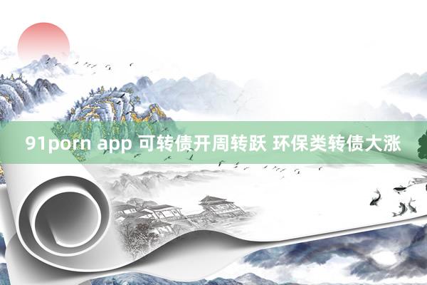 91porn app 可转债开周转跃 环保类转债大涨