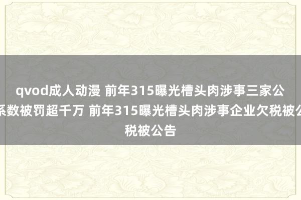 qvod成人动漫 前年315曝光槽头肉涉事三家公司系数被罚超千万 前年315曝光槽头肉涉事企业欠税被公告