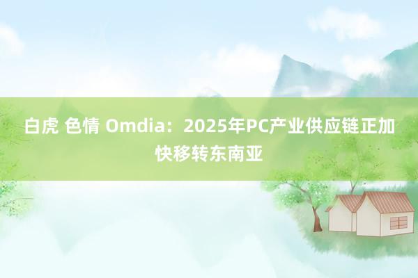 白虎 色情 Omdia：2025年PC产业供应链正加快移转东南亚
