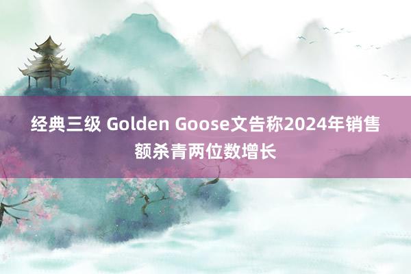经典三级 Golden Goose文告称2024年销售额杀青两位数增长