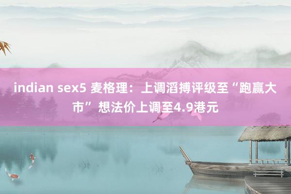 indian sex5 麦格理：上调滔搏评级至“跑赢大市” 想法价上调至4.9港元