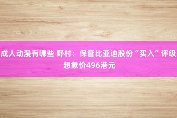 成人动漫有哪些 野村：保管比亚迪股份“买入”评级 想象价496港元