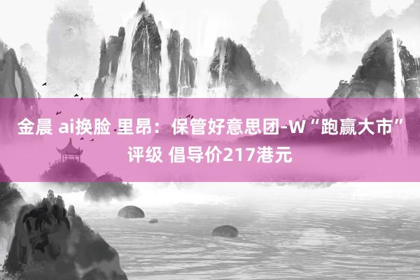 金晨 ai换脸 里昂：保管好意思团-W“跑赢大市”评级 倡导价217港元