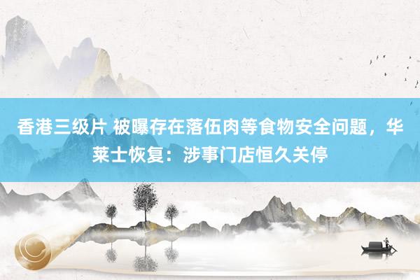香港三级片 被曝存在落伍肉等食物安全问题，华莱士恢复：涉事门店恒久关停