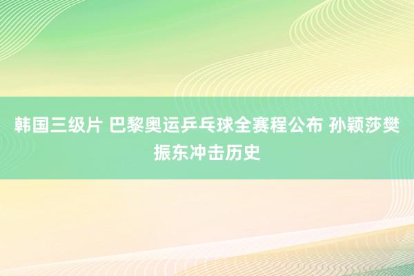 韩国三级片 巴黎奥运乒乓球全赛程公布 孙颖莎樊振东冲击历史