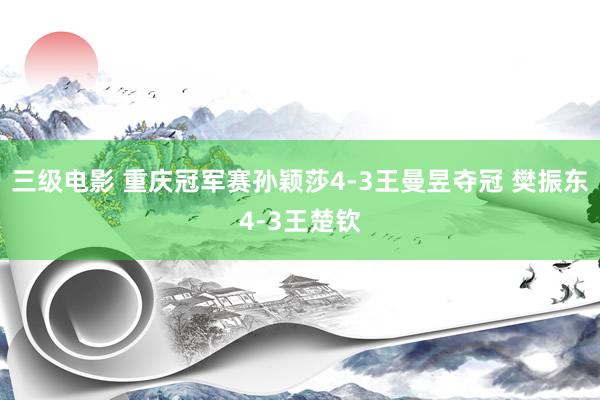 三级电影 重庆冠军赛孙颖莎4-3王曼昱夺冠 樊振东4-3王楚钦