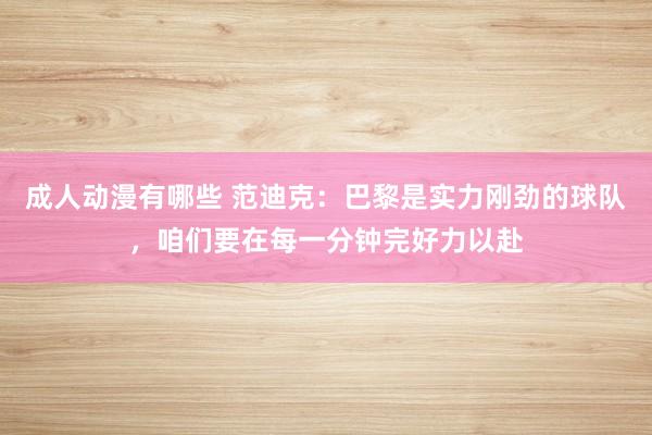 成人动漫有哪些 范迪克：巴黎是实力刚劲的球队，咱们要在每一分钟完好力以赴