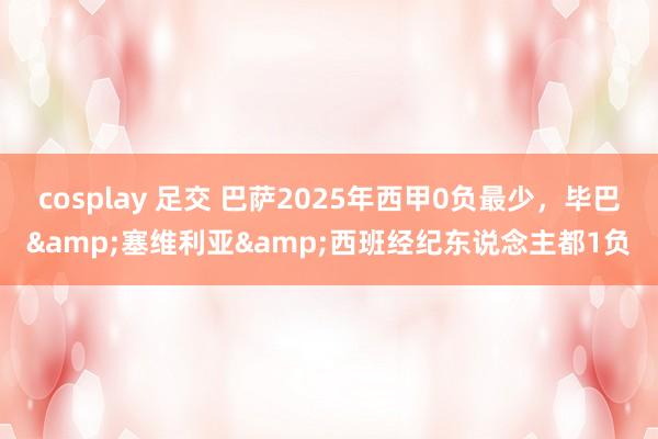 cosplay 足交 巴萨2025年西甲0负最少，毕巴&塞维利亚&西班经纪东说念主都1负