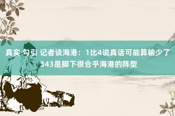 真实 勾引 记者谈海港：1比4说真话可能算输少了 343是脚下很合乎海港的阵型