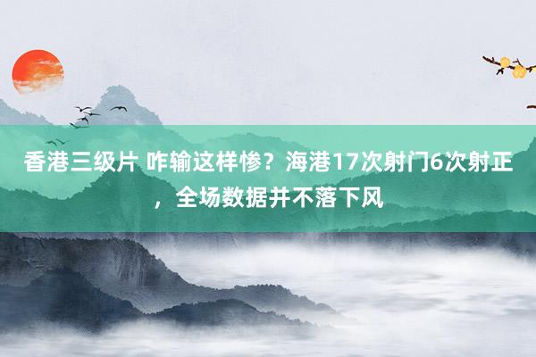 香港三级片 咋输这样惨？海港17次射门6次射正，全场数据并不落下风