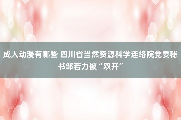 成人动漫有哪些 四川省当然资源科学连络院党委秘书邹若力被“双开”