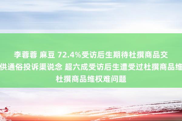 李蓉蓉 麻豆 72.4%受访后生期待杜撰商品交游平台提供通俗投诉渠说念 超六成受访后生遭受过杜撰商品维权难问题