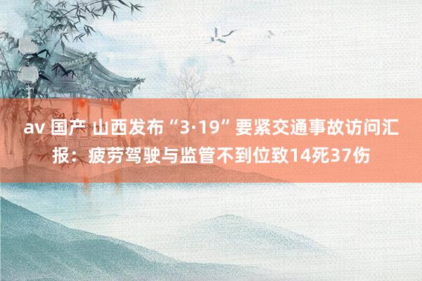 av 国产 山西发布“3·19”要紧交通事故访问汇报：疲劳驾驶与监管不到位致14死37伤