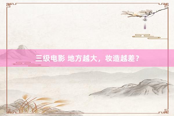 三级电影 地方越大，妆造越差？