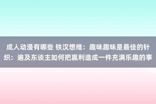 成人动漫有哪些 铁汉想维：趣味趣味是最佳的针织：遍及东谈主如何把赢利造成一件充满乐趣的事