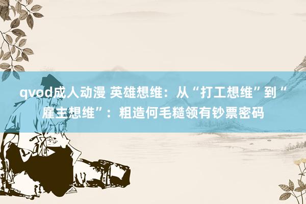 qvod成人动漫 英雄想维：从“打工想维”到“雇主想维”：粗造何毛糙领有钞票密码