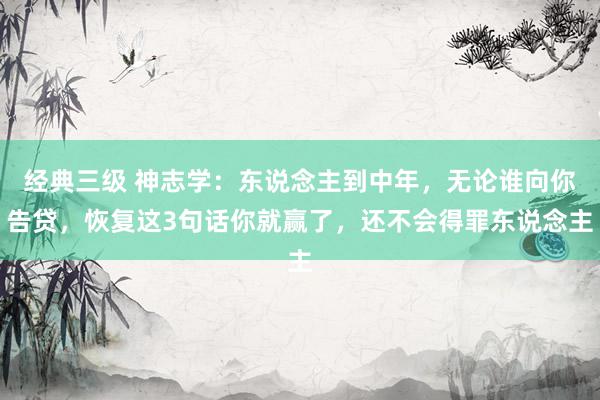 经典三级 神志学：东说念主到中年，无论谁向你告贷，恢复这3句话你就赢了，还不会得罪东说念主
