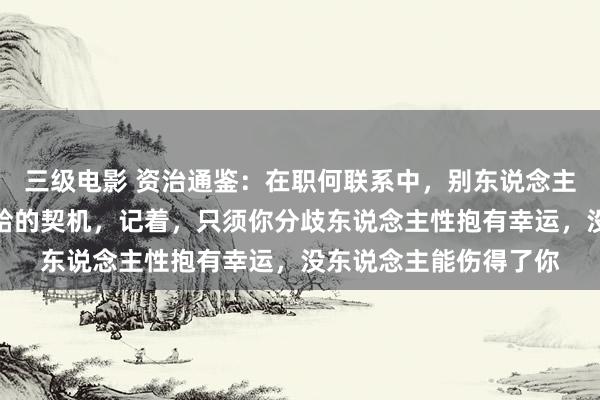 三级电影 资治通鉴：在职何联系中，别东说念主给你的伤害，都是你给的契机，记着，只须你分歧东说念主性抱有幸运，没东说念主能伤得了你