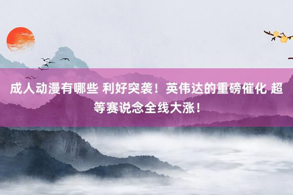 成人动漫有哪些 利好突袭！英伟达的重磅催化 超等赛说念全线大涨！
