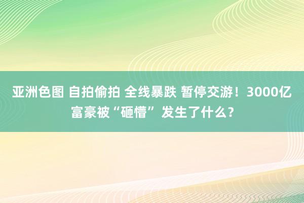 亚洲色图 自拍偷拍 全线暴跌 暂停交游！3000亿富豪被“砸懵” 发生了什么？