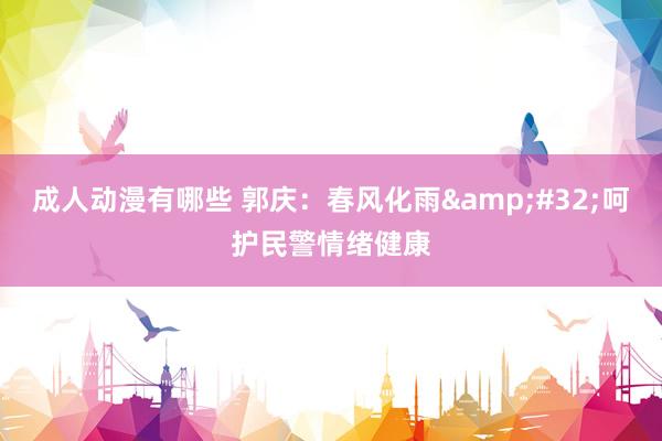 成人动漫有哪些 郭庆：春风化雨&#32;呵护民警情绪健康