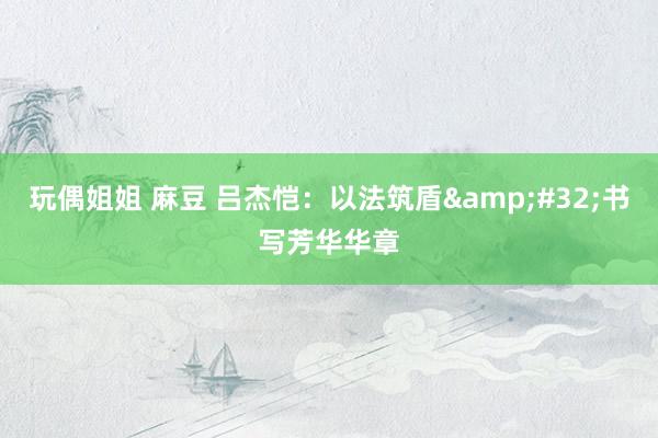 玩偶姐姐 麻豆 吕杰恺：以法筑盾&#32;书写芳华华章
