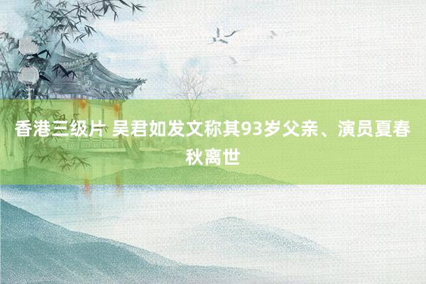 香港三级片 吴君如发文称其93岁父亲、演员夏春秋离世