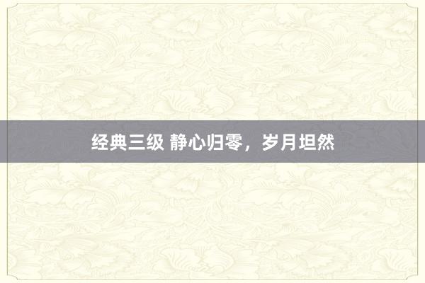经典三级 静心归零，岁月坦然