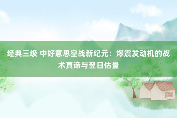 经典三级 中好意思空战新纪元：爆震发动机的战术真谛与翌日估量