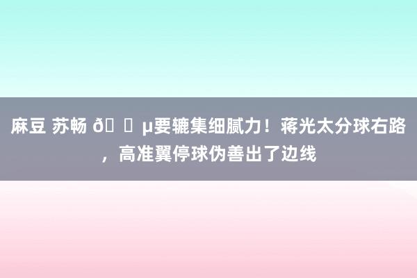 麻豆 苏畅 😵要辘集细腻力！蒋光太分球右路，高准翼停球伪善出了边线