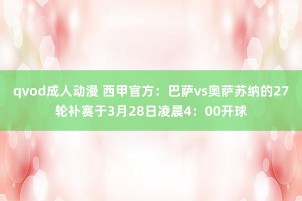 qvod成人动漫 西甲官方：巴萨vs奥萨苏纳的27轮补赛于3月28日凌晨4：00开球