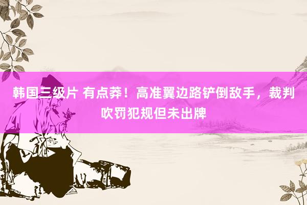 韩国三级片 有点莽！高准翼边路铲倒敌手，裁判吹罚犯规但未出牌