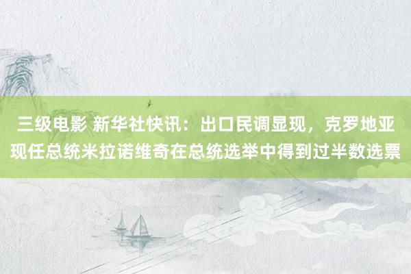 三级电影 新华社快讯：出口民调显现，克罗地亚现任总统米拉诺维奇在总统选举中得到过半数选票