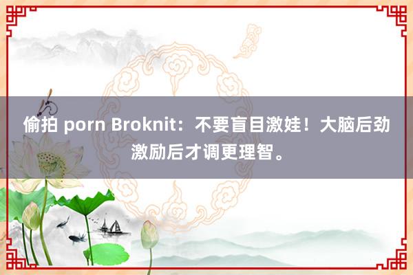 偷拍 porn Broknit：不要盲目激娃！大脑后劲激励后才调更理智。