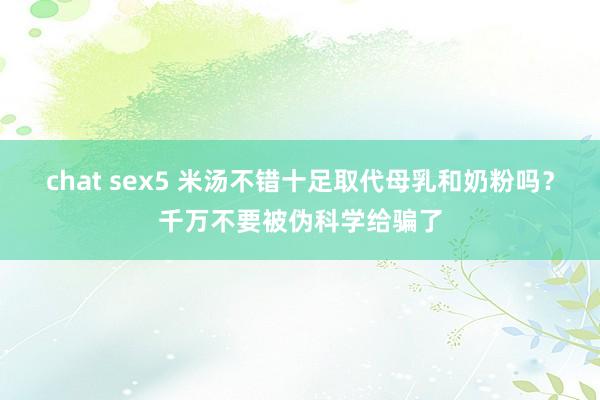 chat sex5 米汤不错十足取代母乳和奶粉吗？千万不要被伪科学给骗了