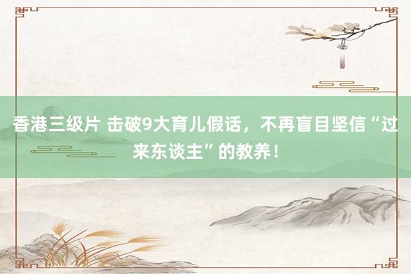 香港三级片 击破9大育儿假话，不再盲目坚信“过来东谈主”的教养！