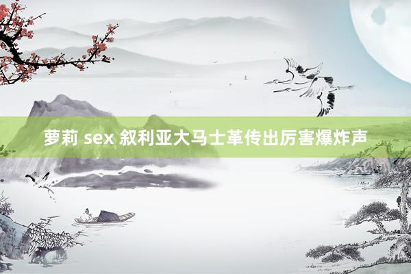 萝莉 sex 叙利亚大马士革传出厉害爆炸声