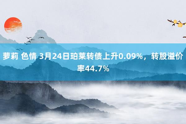 萝莉 色情 3月24日珀莱转债上升0.09%，转股溢价率44.7%