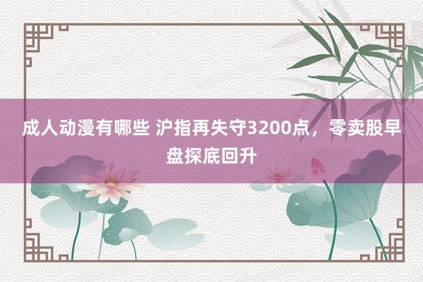 成人动漫有哪些 沪指再失守3200点，零卖股早盘探底回升