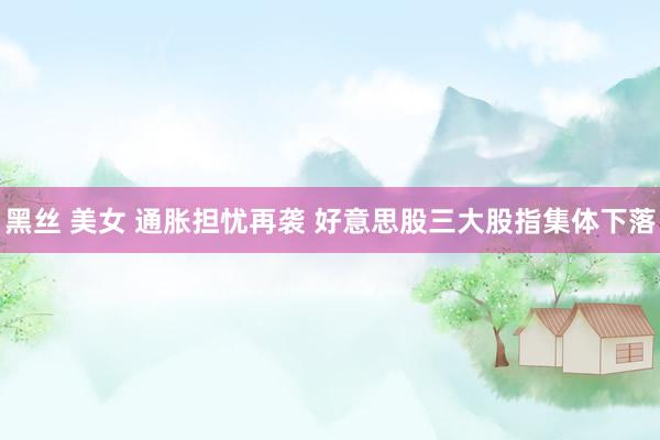 黑丝 美女 通胀担忧再袭 好意思股三大股指集体下落