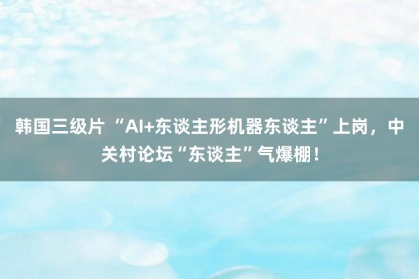 韩国三级片 “AI+东谈主形机器东谈主”上岗，中关村论坛“东谈主”气爆棚！