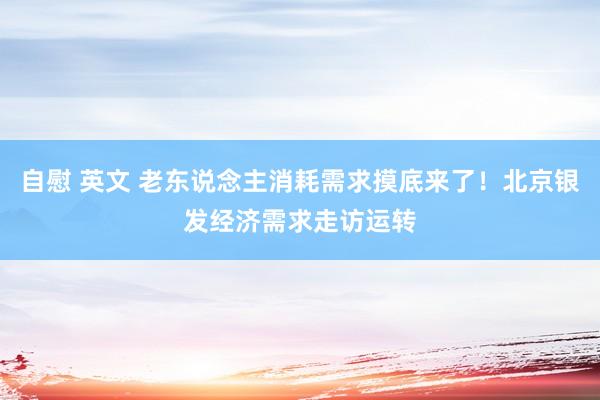 自慰 英文 老东说念主消耗需求摸底来了！北京银发经济需求走访运转