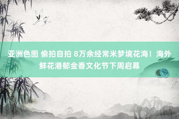 亚洲色图 偷拍自拍 8万余经常米梦境花海！海外鲜花港郁金香文化节下周启幕