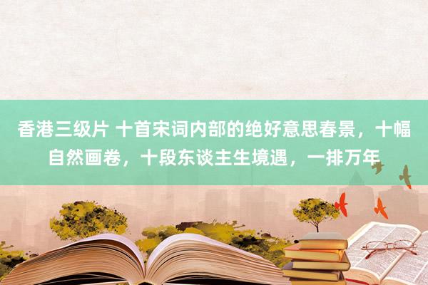 香港三级片 十首宋词内部的绝好意思春景，十幅自然画卷，十段东谈主生境遇，一排万年