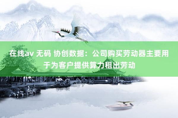 在线av 无码 协创数据：公司购买劳动器主要用于为客户提供算力租出劳动