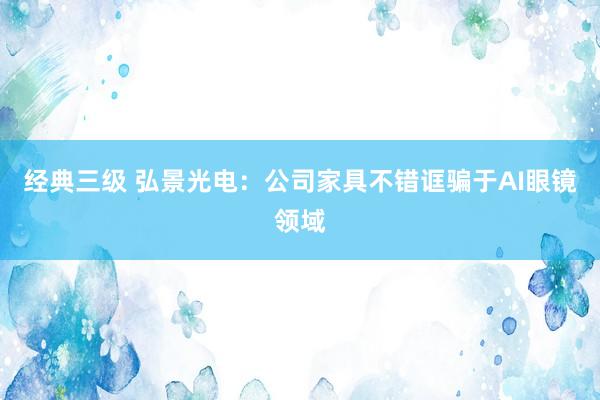经典三级 弘景光电：公司家具不错诓骗于AI眼镜领域