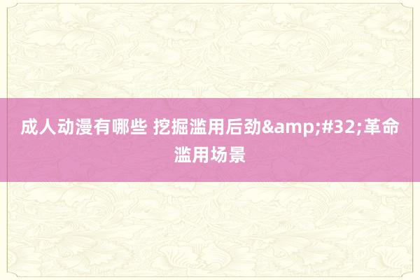 成人动漫有哪些 挖掘滥用后劲&#32;革命滥用场景