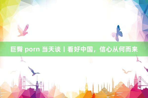 巨臀 porn 当天谈丨看好中国，信心从何而来